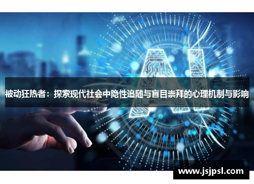 被动狂热者：探索现代社会中隐性追随与盲目崇拜的心理机制与影响