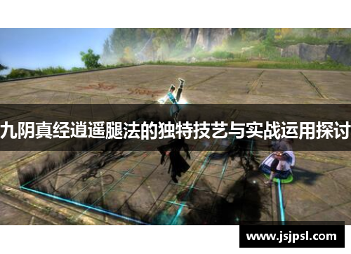 九阴真经逍遥腿法的独特技艺与实战运用探讨