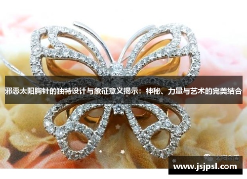 邪恶太阳胸针的独特设计与象征意义揭示：神秘、力量与艺术的完美结合
